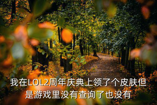 lol手游峡谷宝典怎么找不到了，我在LOL2周年庆典上领了个皮肤但是游戏里没有查询了也没有