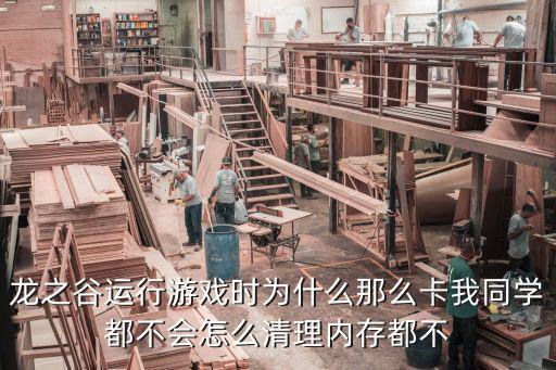 龙之谷运行游戏时为什么那么卡我同学都不会怎么清理内存都不