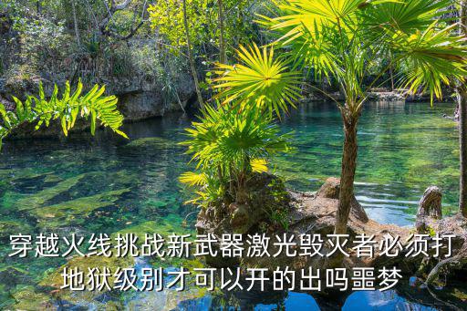 穿越火线挑战新武器激光毁灭者必须打地狱级别才可以开的出吗噩梦
