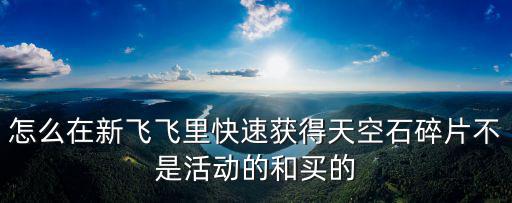 怎么在新飞飞里快速获得天空石碎片不是活动的和买的