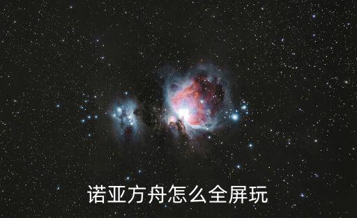 方舟进化手游怎么全屏，诺亚方舟怎么全屏玩