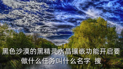 黑色沙漠手游怎么开启自动任务，黑色沙漠的黑精灵水晶镶嵌功能开启要做什么任务叫什么名字  搜