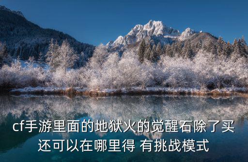 穿越火线手游地狱火觉醒石怎么弄，cf手游里面的地狱火的觉醒石除了买还可以在哪里得 有挑战模式