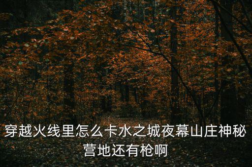 穿越火线里怎么卡水之城夜幕山庄神秘营地还有枪啊