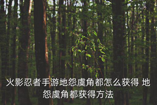 火影忍者手游地怨虞角都怎么获得 地怨虞角都获得方法