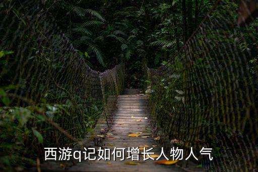 西游记手游怎么提升人气，西游q记如何增长人物人气