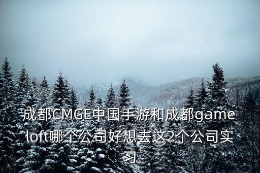成都CMGE中国手游和成都gameloft哪个公司好想去这2个公司实习