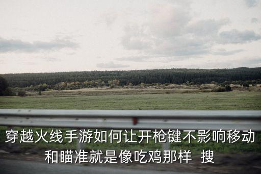 穿越火线手游如何让开枪键不影响移动和瞄准就是像吃鸡那样  搜