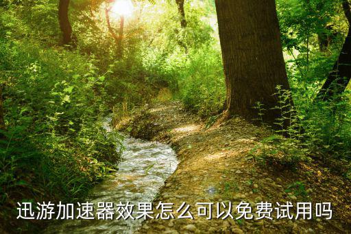 迅游加速器效果怎么可以免费试用吗