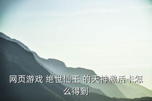 网页游戏 绝世仙王 的天神激活卡怎么得到