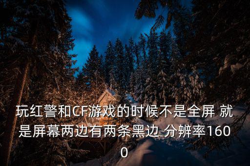 cf手游怎么把屏幕变成黑边，玩红警和CF游戏的时候不是全屏 就是屏幕两边有两条黑边 分辨率1600