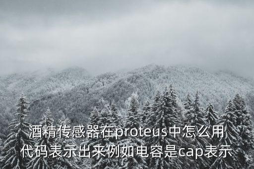 酒精传感器在proteus中怎么用代码表示出来例如电容是cap表示