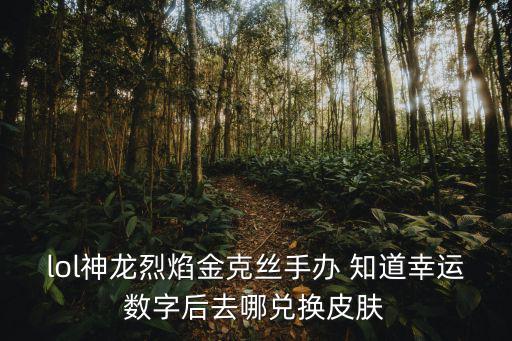 lol神龙烈焰金克丝手办 知道幸运数字后去哪兑换皮肤
