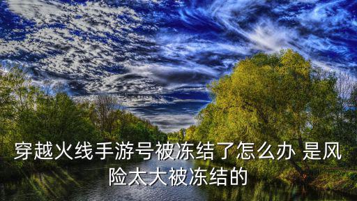 穿越火线手游号被冻结了怎么办 是风险太大被冻结的