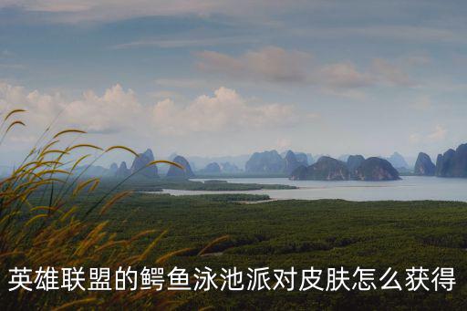 lol手游鳄鱼怎么得到，英雄联盟的鳄鱼泳池派对皮肤怎么获得