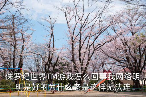 侏罗纪世界TM游戏怎么回事我网络明明是好的为什么老是这样无法连