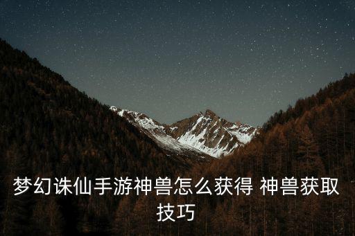 梦幻诛仙手游神兽怎么获得 神兽获取技巧