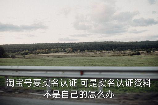 淘宝号要实名认证 可是实名认证资料不是自己的怎么办