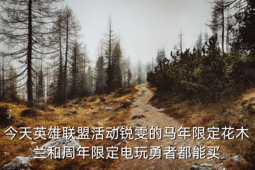 今天英雄联盟活动锐雯的马年限定花木兰和周年限定电玩勇者都能买