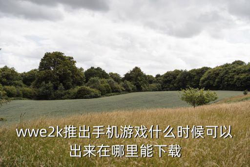 wwe2k怎么下载手游版，wwe2k推出手机游戏什么时候可以出来在哪里能下载