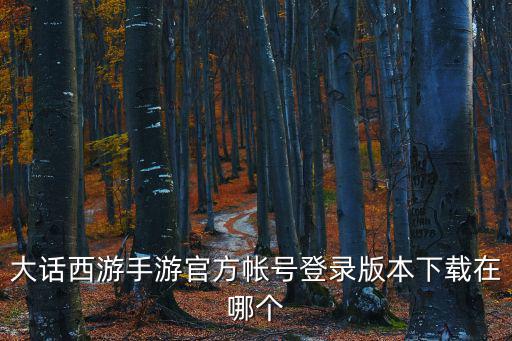 大话西游手游官方帐号登录版本下载在哪个