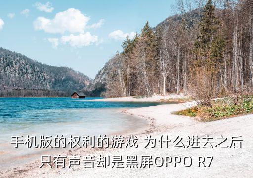 手机版的权利的游戏 为什么进去之后只有声音却是黑屏OPPO R7