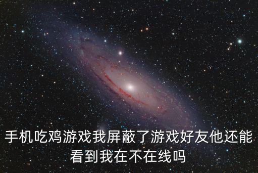 手机吃鸡游戏我屏蔽了游戏好友他还能看到我在不在线吗