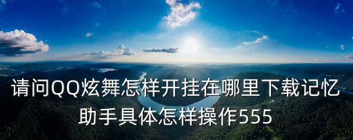 请问QQ炫舞怎样开挂在哪里下载记忆助手具体怎样操作555