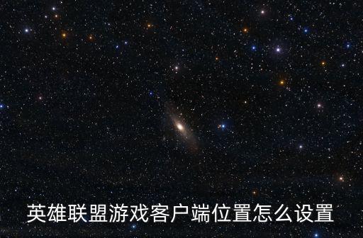 英雄联盟手游榜单位置怎么换，英雄联盟游戏客户端位置怎么设置
