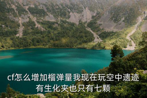 cf怎么增加榴弹量我现在玩空中遗迹有生化夹也只有七颗