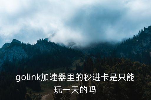 golink加速器里的秒进卡是只能玩一天的吗