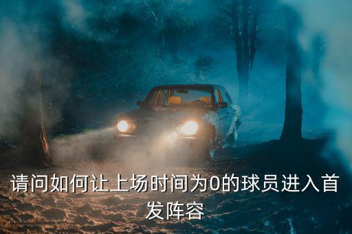 请问如何让上场时间为0的球员进入首发阵容