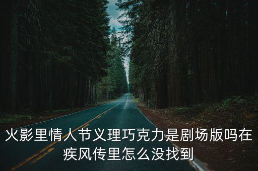 火影里情人节义理巧克力是剧场版吗在疾风传里怎么没找到