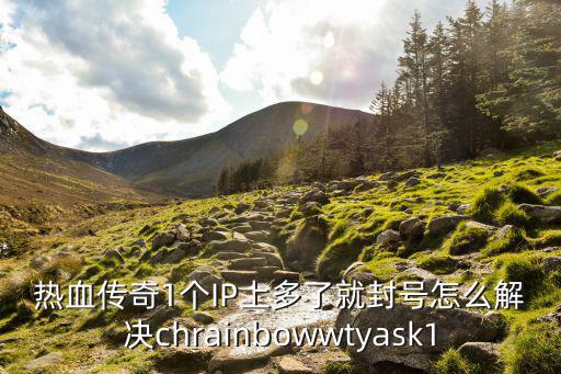 热血传奇手游封号怎么解决，热血传奇1个IP上多了就封号怎么解决chrainbowwtyask1