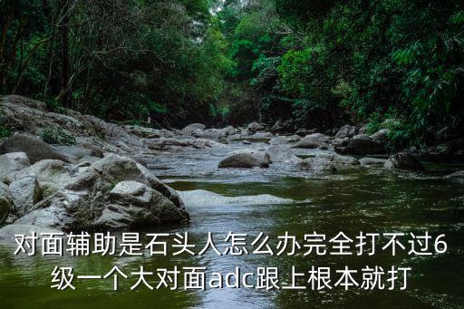 对面辅助是石头人怎么办完全打不过6级一个大对面adc跟上根本就打