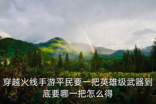 穿越火线手游平民要一把英雄级武器到底要哪一把怎么得