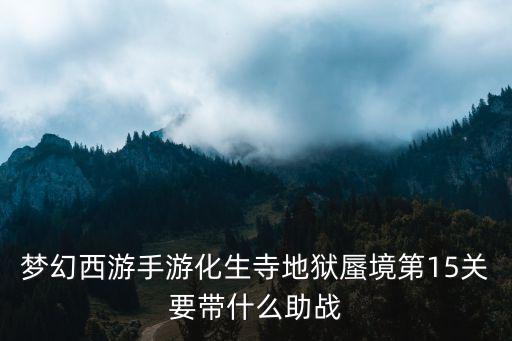 梦幻西游手游化生寺地狱蜃境第15关要带什么助战