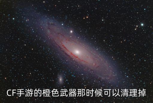 CF手游的橙色武器那时候可以清理掉