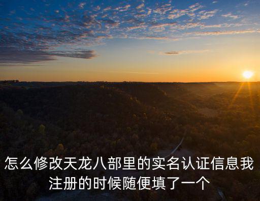 怎么修改天龙八部里的实名认证信息我注册的时候随便填了一个