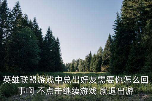 英雄联盟游戏中总出好友需要你怎么回事啊 不点击继续游戏 就退出游