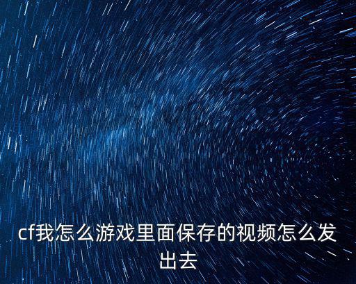 cf我怎么游戏里面保存的视频怎么发出去