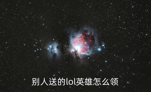 lol手游龙王怎么领取，别人送的lol英雄怎么领