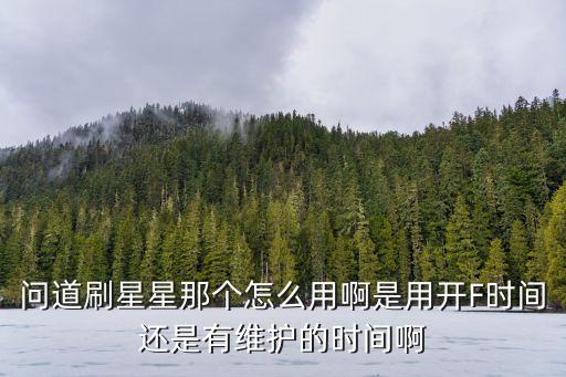 问道手游刷星表怎么用，问道刷星星那个怎么用啊是用开F时间还是有维护的时间啊