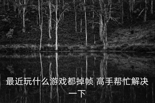 最近玩什么游戏都掉帧 高手帮忙解决一下