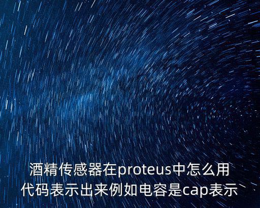 失落城堡手游执照怎么用，酒精传感器在proteus中怎么用代码表示出来例如电容是cap表示