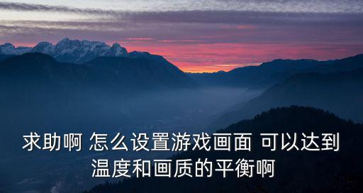 求助啊 怎么设置游戏画面 可以达到 温度和画质的平衡啊