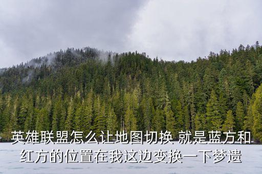 英雄联盟怎么让地图切换 就是蓝方和红方的位置在我这边变换一下梦遗