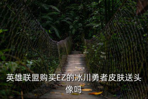 英雄联盟手游冰川勇者怎么买，英雄联盟购买EZ的冰川勇者皮肤送头像吗