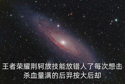 王者荣耀荆轲放技能放错人了每次想击杀血量满的后羿按大后却