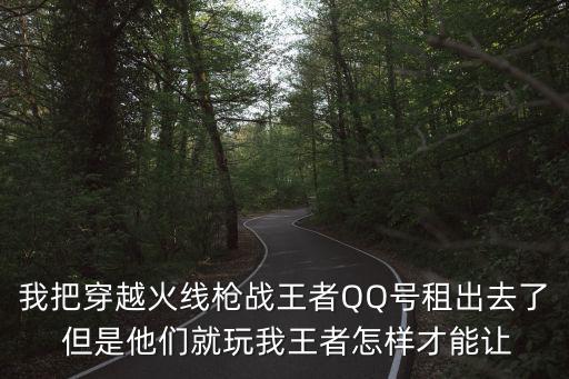 我把穿越火线枪战王者QQ号租出去了 但是他们就玩我王者怎样才能让